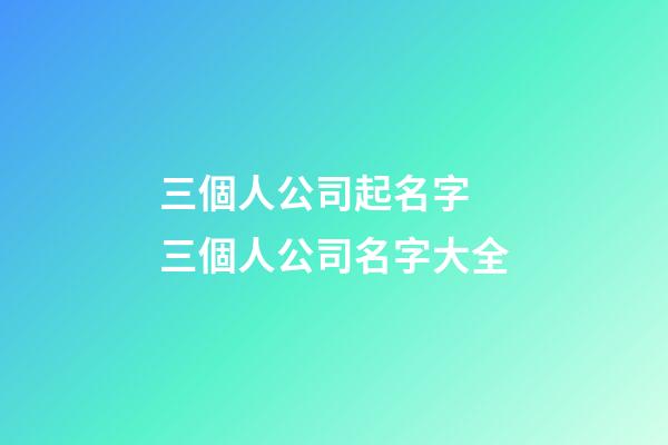三個人公司起名字 三個人公司名字大全-第1張-公司起名-玄機派